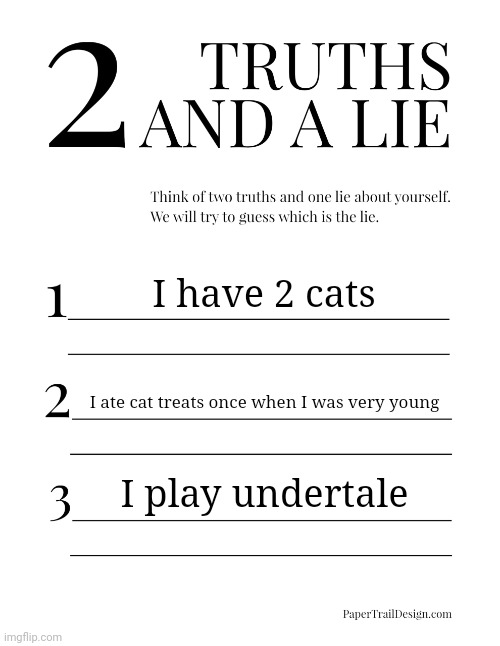 HDHSHRHFHHDUDHDHSHSKSIGK | I have 2 cats; I ate cat treats once when I was very young; I play undertale | image tagged in 2 truths and a lie | made w/ Imgflip meme maker