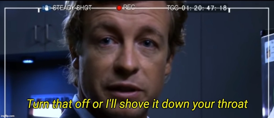 Turn that off or I'll shove it down your throat | image tagged in turn that off or i'll shove it down your throat | made w/ Imgflip meme maker