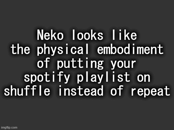 Neko looks like the physical embodiment of putting your spotify playlist on shuffle instead of repeat | made w/ Imgflip meme maker