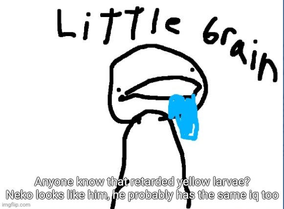 Little brain | Anyone know that retarded yellow larvae? Neko looks like him, he probably has the same iq too | image tagged in little brain | made w/ Imgflip meme maker