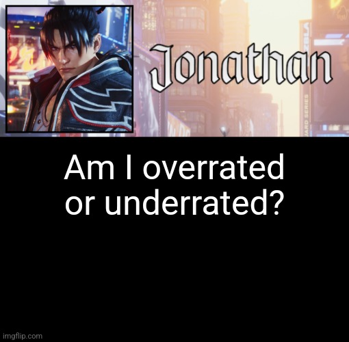 Geuine Question | Am I overrated or underrated? | image tagged in jonathan's 18th temp | made w/ Imgflip meme maker