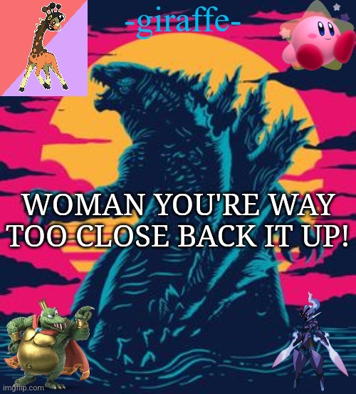 -giraffe- | WOMAN YOU'RE WAY TOO CLOSE BACK IT UP! | image tagged in -giraffe- | made w/ Imgflip meme maker