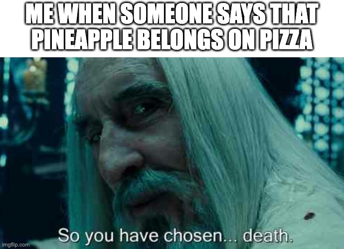 as someone who has been in italy for more than 0.21937 seconds... | ME WHEN SOMEONE SAYS THAT PINEAPPLE BELONGS ON PIZZA | image tagged in so you have chosen death,italy,pizza,pineapple pizza | made w/ Imgflip meme maker
