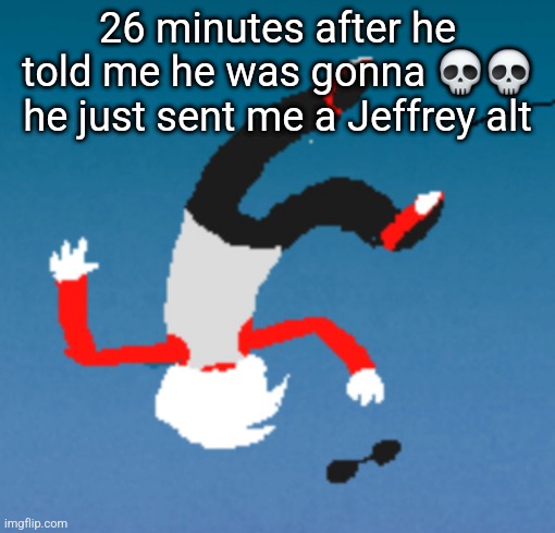bluh | 26 minutes after he told me he was gonna 💀💀 he just sent me a Jeffrey alt | image tagged in bluh | made w/ Imgflip meme maker