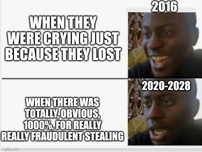 Can't make it up lolz | WHEN THEY WERE CRYING JUST BECAUSE THEY LOST; 2016; 2020-2028; WHEN THERE WAS TOTALLY, OBVIOUS, 1000%, FOR REALLY REALLY FRAUDULENT STEALING | image tagged in happy then sad,mental illness,snowflakes | made w/ Imgflip meme maker