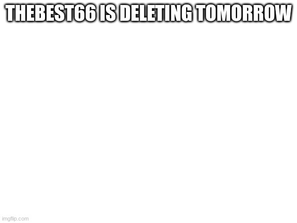 THEBEST66 IS DELETING TOMORROW | made w/ Imgflip meme maker