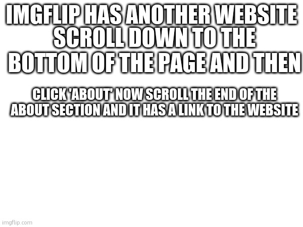 IMGFLIP HAS ANOTHER WEBSITE; SCROLL DOWN TO THE BOTTOM OF THE PAGE AND THEN; CLICK 'ABOUT' NOW SCROLL THE END OF THE ABOUT SECTION AND IT HAS A LINK TO THE WEBSITE | made w/ Imgflip meme maker