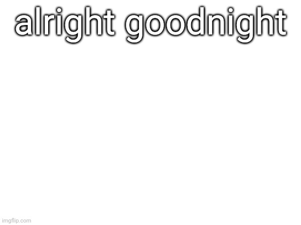 alright goodnight | made w/ Imgflip meme maker