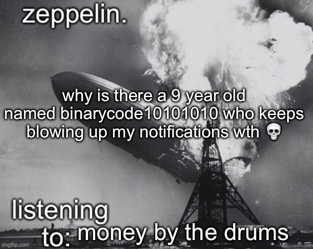 he keeps spamming on iceus posts | why is there a 9 year old named binarycode10101010 who keeps blowing up my notifications wth 💀; money by the drums | image tagged in zeppelin announcement temp | made w/ Imgflip meme maker