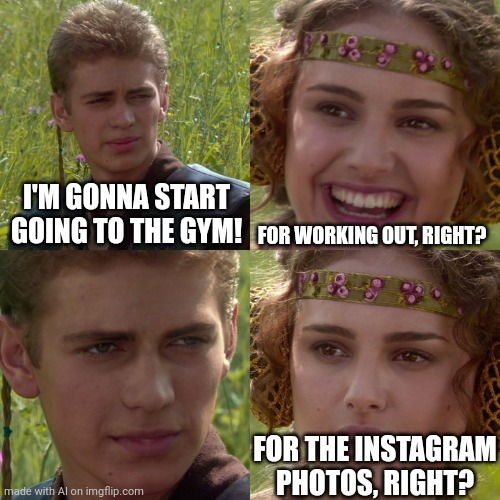 Ai memme | I'M GONNA START GOING TO THE GYM! FOR WORKING OUT, RIGHT? FOR THE INSTAGRAM PHOTOS, RIGHT? | image tagged in anakin padme 4 panel | made w/ Imgflip meme maker