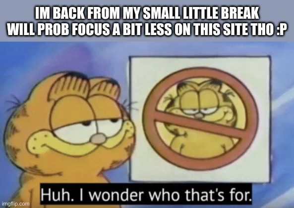 >:3 | IM BACK FROM MY SMALL LITTLE BREAK
WILL PROB FOCUS A BIT LESS ON THIS SITE THO :P | image tagged in garfield wonders,i am a changed man,i have kids in my basement | made w/ Imgflip meme maker