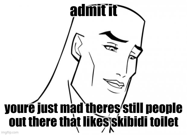 idgaf if i got hate comments | admit it; youre just mad theres still people out there that likes skibidi toilet | image tagged in handsome face | made w/ Imgflip meme maker