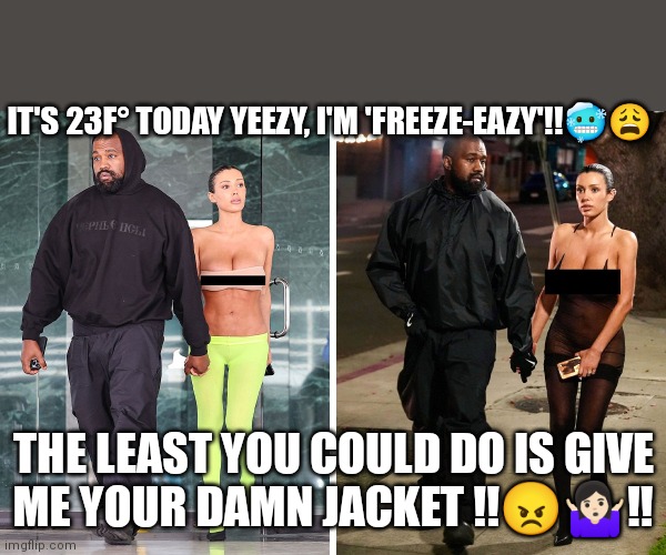Kanye Centori | IT'S 23F° TODAY YEEZY, I'M 'FREEZE-EAZY'!!🥶😩; THE LEAST YOU COULD DO IS GIVE ME YOUR DAMN JACKET !!😠🤷🏻‍♀️‼️ | image tagged in kanye west | made w/ Imgflip meme maker