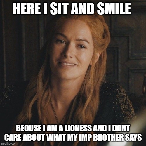 HERE I SIT AND SMILE; BECUSE I AM A LIONESS AND I DONT CARE ABOUT WHAT MY IMP BROTHER SAYS | image tagged in game of thrones | made w/ Imgflip meme maker