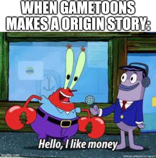 Mr Krabs I like money | WHEN GAMETOONS MAKES A ORIGIN STORY: | image tagged in mr krabs i like money | made w/ Imgflip meme maker