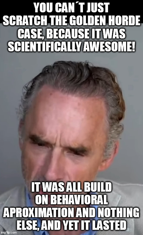 YOU CAN´T JUST SCRATCH THE GOLDEN HORDE CASE, BECAUSE IT WAS SCIENTIFICALLY AWESOME! IT WAS ALL BUILD ON BEHAVIORAL APROXIMATION AND NOTHING ELSE, AND YET IT LASTED | made w/ Imgflip meme maker