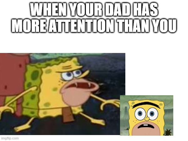 they prefer primate spongebob than spongegar | WHEN YOUR DAD HAS MORE ATTENTION THAN YOU | image tagged in they,prefer,primate spongebob,than,spongegar,meme | made w/ Imgflip meme maker