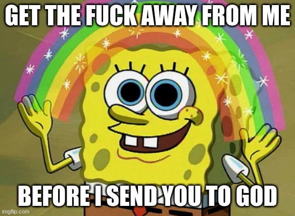 GET THE FUCK AWAY FROM ME BEFORE I SEND YOU TO GOD | image tagged in memes,imagination spongebob | made w/ Imgflip meme maker