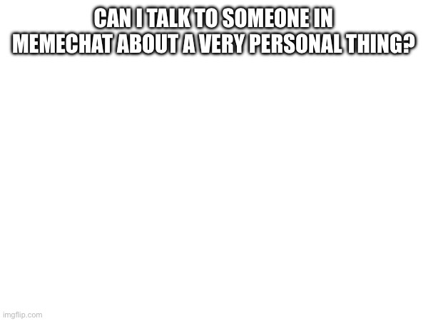 CAN I TALK TO SOMEONE IN MEMECHAT ABOUT A VERY PERSONAL THING? | made w/ Imgflip meme maker