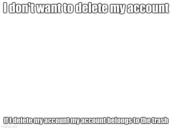 please, no. my account will be lost | I don't want to delete my account; if I delete my account my account belongs to the trash | image tagged in imgflip | made w/ Imgflip meme maker