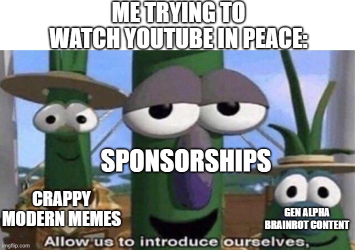 Me Trying To Watch youtube in Peace Without interuptions | ME TRYING TO WATCH YOUTUBE IN PEACE:; SPONSORSHIPS; CRAPPY MODERN MEMES; GEN ALPHA BRAINROT CONTENT | image tagged in veggietales 'allow us to introduce ourselfs' | made w/ Imgflip meme maker