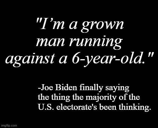 Nailed it. | "I’m a grown man running against a 6-year-old."; -Joe Biden finally saying the thing the majority of the U.S. electorate's been thinking. | image tagged in short black template,joe biden,donald trump,spoiled brat | made w/ Imgflip meme maker