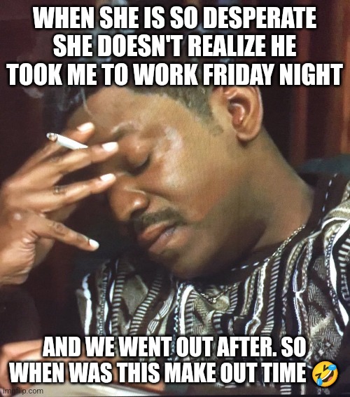 Mekhi Phifer | WHEN SHE IS SO DESPERATE SHE DOESN'T REALIZE HE TOOK ME TO WORK FRIDAY NIGHT; AND WE WENT OUT AFTER. SO WHEN WAS THIS MAKE OUT TIME 🤣 | image tagged in mekhi phifer | made w/ Imgflip meme maker