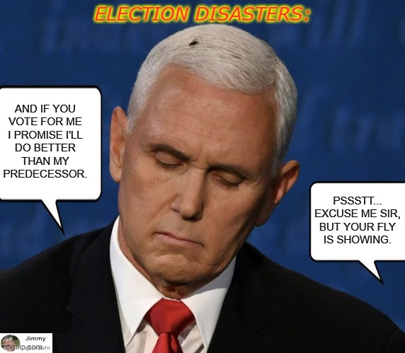 Election Disasters | ELECTION DISASTERS:; AND IF YOU
VOTE FOR ME
I PROMISE I'LL
DO BETTER
THAN MY
PREDECESSOR. PSSSTT...
EXCUSE ME SIR,
BUT YOUR FLY
IS SHOWING. | image tagged in mike pence,elections | made w/ Imgflip meme maker