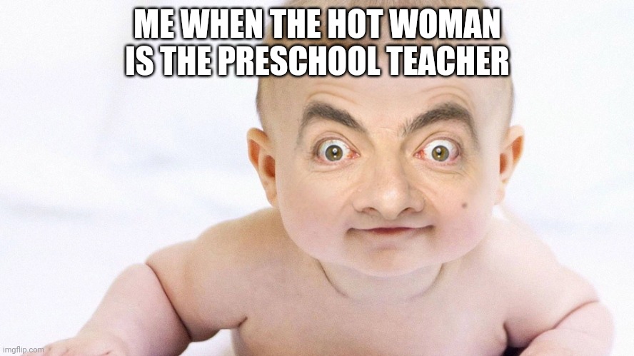 My friend made this meme | ME WHEN THE HOT WOMAN IS THE PRESCHOOL TEACHER | image tagged in sussy bean,blursed | made w/ Imgflip meme maker