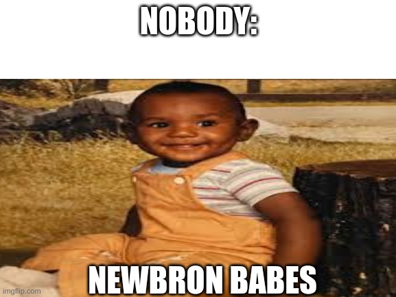 Newbron Babes | NOBODY:; NEWBRON BABES | image tagged in blank white template | made w/ Imgflip meme maker