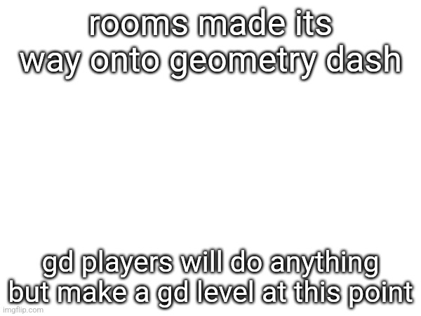 rooms made its way onto geometry dash; gd players will do anything but make a gd level at this point | made w/ Imgflip meme maker