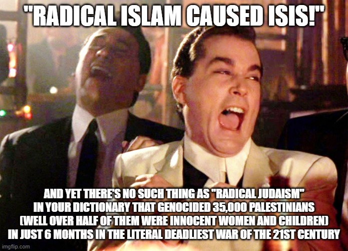 "RADICAL ISLAM CAUSED ISIS!" AND YET THERE'S NO SUCH THING AS "RADICAL JUDAISM" IN YOUR DICTIONARY THAT GENOCIDED 35,000 PALESTINIANS (WELL  | image tagged in memes,good fellas hilarious | made w/ Imgflip meme maker