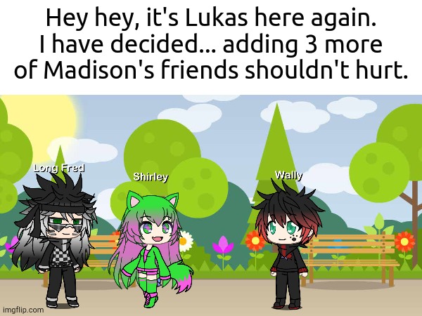 3 More Coming | Hey hey, it's Lukas here again. I have decided... adding 3 more of Madison's friends shouldn't hurt. | made w/ Imgflip meme maker