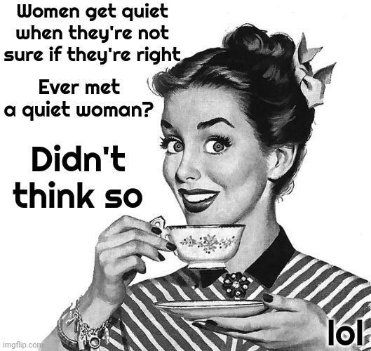 Women Are Right.  You Know It.  You Just Don't Want To Admit It | Women get quiet when they're not sure if they're right; Ever met a quiet woman? Didn't think so; lol | image tagged in retro woman teacup,women rule the world,women rock,women are right,women,memes | made w/ Imgflip meme maker