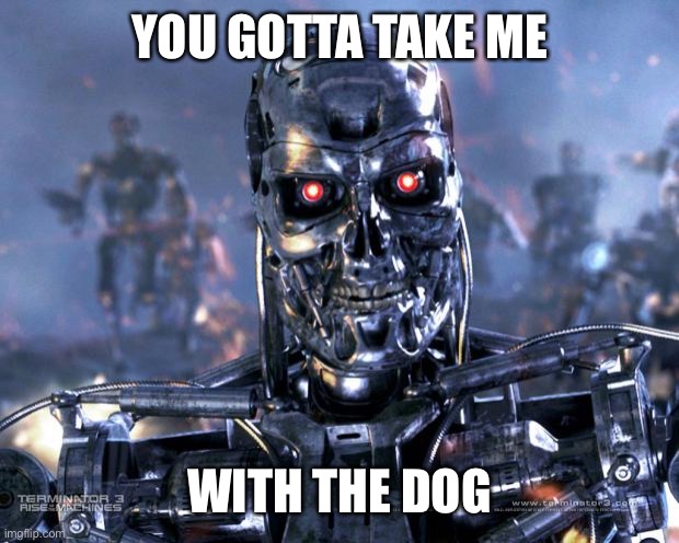 Terminator Robot T-800 | YOU GOTTA TAKE ME WITH THE DOG | image tagged in terminator robot t-800 | made w/ Imgflip meme maker