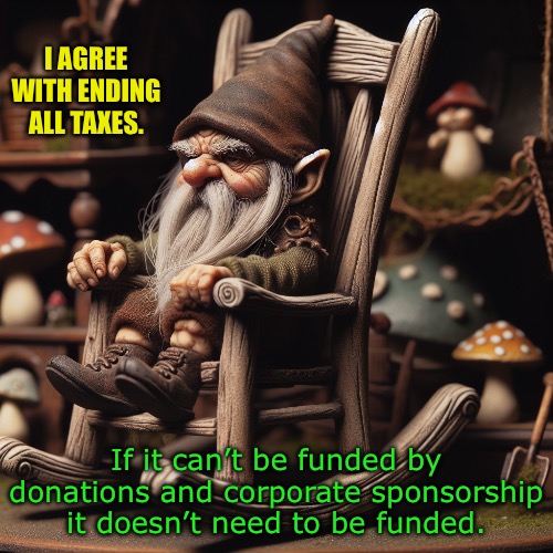 Taxation is Extortion | I AGREE WITH ENDING ALL TAXES. If it can’t be funded by donations and corporate sponsorship
it doesn’t need to be funded. | image tagged in grumpy gnome sitting in a rocking chair | made w/ Imgflip meme maker