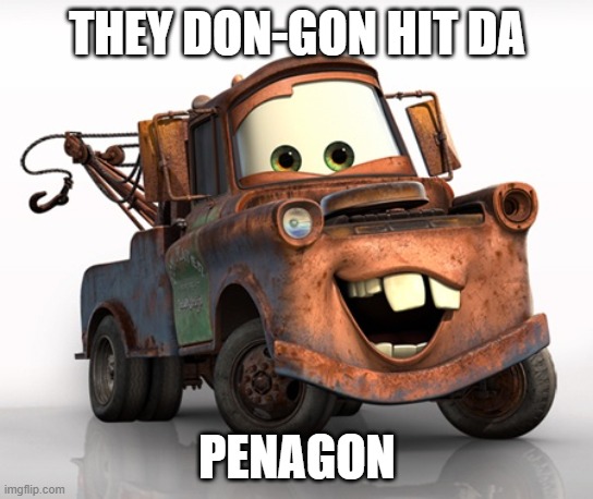 Tow Mater 101 | THEY DON-GON HIT DA PENAGON | image tagged in tow mater 101 | made w/ Imgflip meme maker