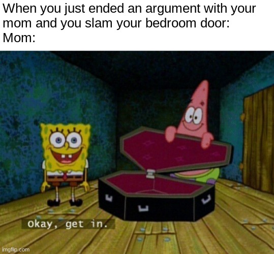 Slamming doors is a threat to mothers | When you just ended an argument with your
mom and you slam your bedroom door:
Mom: | image tagged in spongebob coffin,family,relatable,okay get in,funny,memes | made w/ Imgflip meme maker