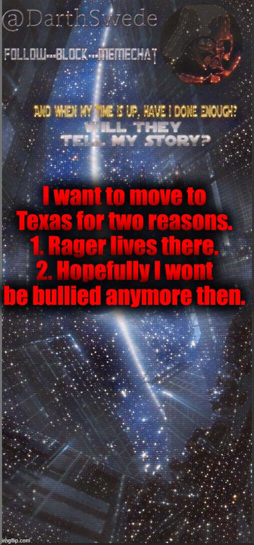 DarthSwede announcement template | I want to move to Texas for two reasons.
1. Rager lives there.
2. Hopefully I wont be bullied anymore then. | image tagged in darthswede announcement template new | made w/ Imgflip meme maker