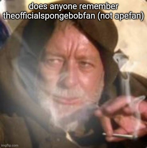 I may be wrong on the usernam | does anyone remember theofficialspongebobfan (not apefan) | image tagged in obiwan star wars joint smoking weed | made w/ Imgflip meme maker