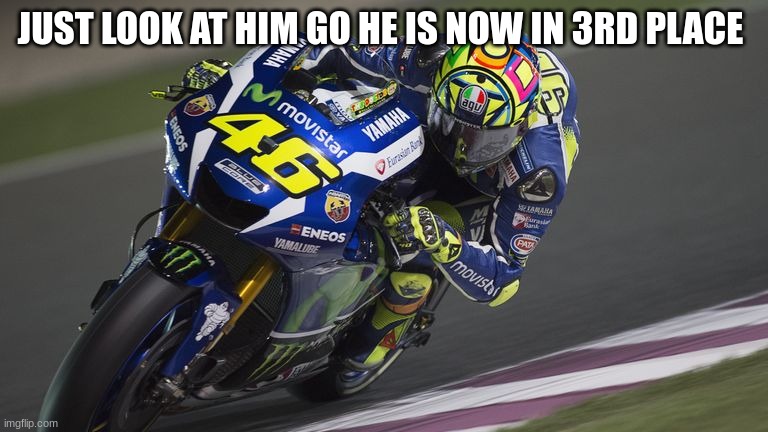 valentino rossi | JUST LOOK AT HIM GO HE IS NOW IN 3RD PLACE | image tagged in valentino rossi | made w/ Imgflip meme maker