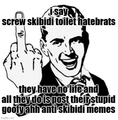 these "memes" arent even funny at all | i say
screw skibidi toilet hatebrats; they have no life and all they do is post their stupid goofy ahh anti skibidi memes | image tagged in memes,1950s middle finger | made w/ Imgflip meme maker