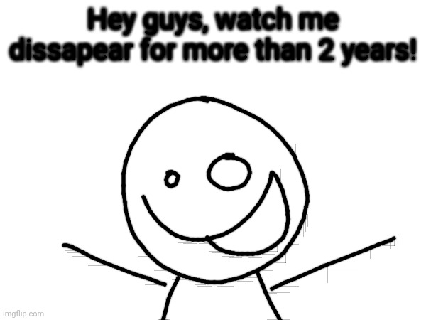 Hey guys, watch me dissapear for more than 2 years! | made w/ Imgflip meme maker