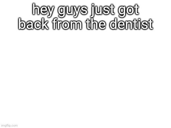 hey guys just got back from the dentist | made w/ Imgflip meme maker