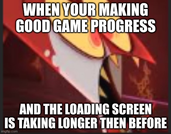 WHEN YOUR MAKING GOOD GAME PROGRESS; AND THE LOADING SCREEN IS TAKING LONGER THEN BEFORE | made w/ Imgflip meme maker