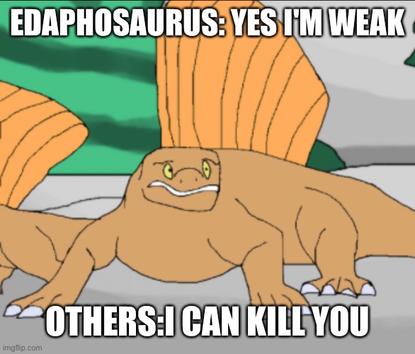 Edaphosaurus gets eaten | EDAPHOSAURUS: YES I'M WEAK; OTHERS:I CAN KILL YOU | image tagged in edaphosaurus,sail,permian,early | made w/ Imgflip meme maker