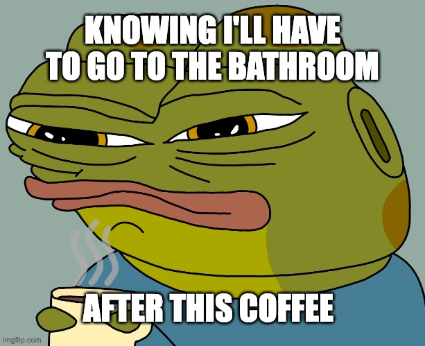 coffee is just too good | KNOWING I'LL HAVE TO GO TO THE BATHROOM; AFTER THIS COFFEE | image tagged in hoppy coffee | made w/ Imgflip meme maker