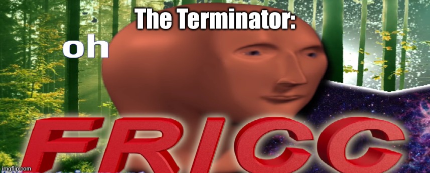 Meme man oh fricc | The Terminator: | image tagged in meme man oh fricc | made w/ Imgflip meme maker