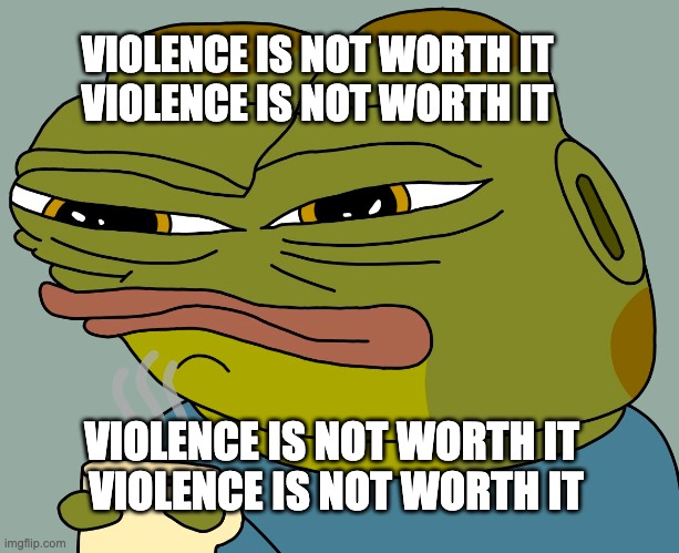 violence is not worth my friend | VIOLENCE IS NOT WORTH IT
VIOLENCE IS NOT WORTH IT; VIOLENCE IS NOT WORTH IT 
VIOLENCE IS NOT WORTH IT | image tagged in hoppy coffee | made w/ Imgflip meme maker