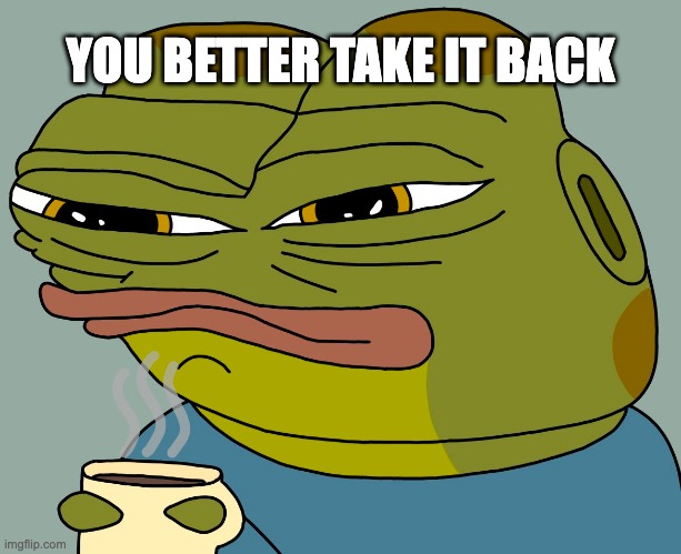 take it back. | YOU BETTER TAKE IT BACK | image tagged in hoppy coffee | made w/ Imgflip meme maker